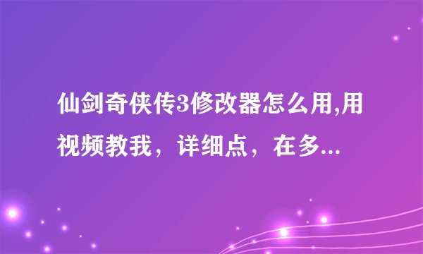 仙剑奇侠传3修改器怎么用,用视频教我，详细点，在多加10分