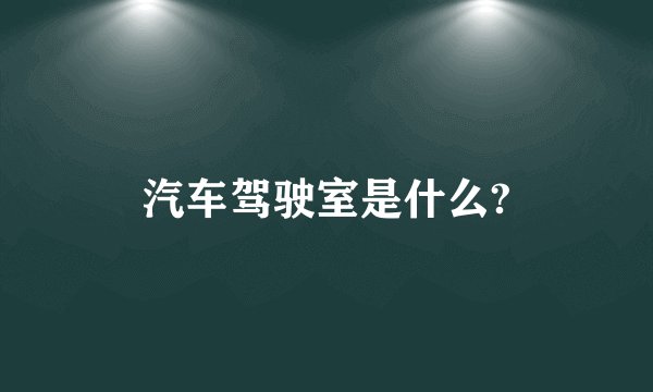 汽车驾驶室是什么?