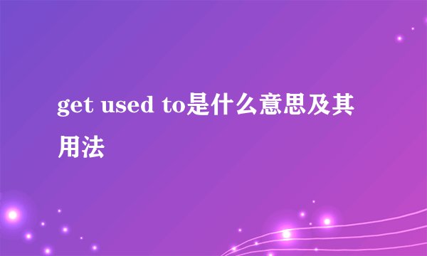 get used to是什么意思及其用法