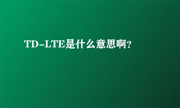 TD-LTE是什么意思啊？