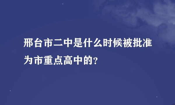 邢台市二中是什么时候被批准为市重点高中的？