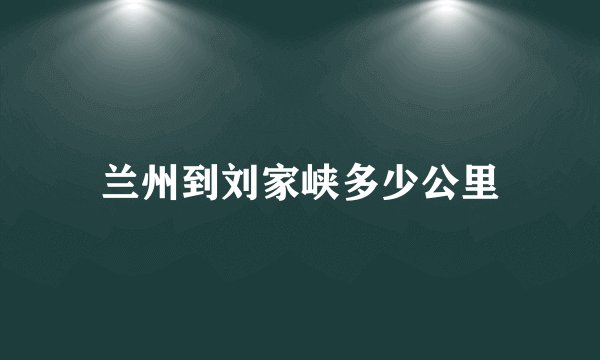 兰州到刘家峡多少公里