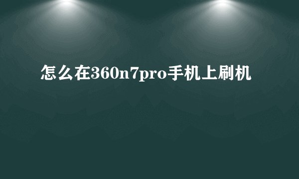 怎么在360n7pro手机上刷机