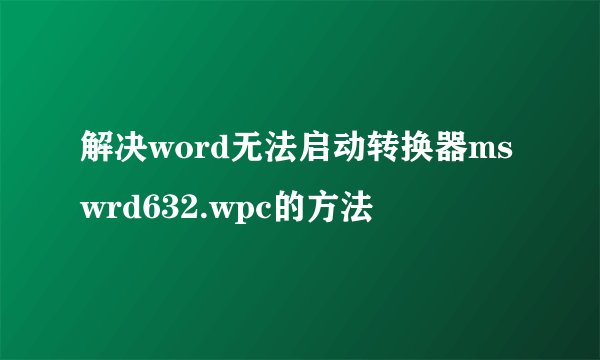 解决word无法启动转换器mswrd632.wpc的方法