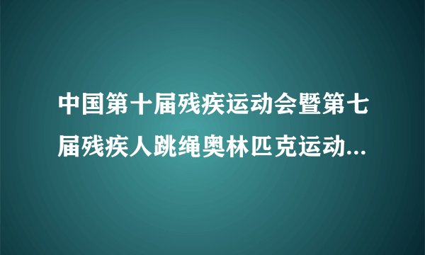 中国第十届残疾运动会暨第七届残疾人跳绳奥林匹克运动会在哪举行