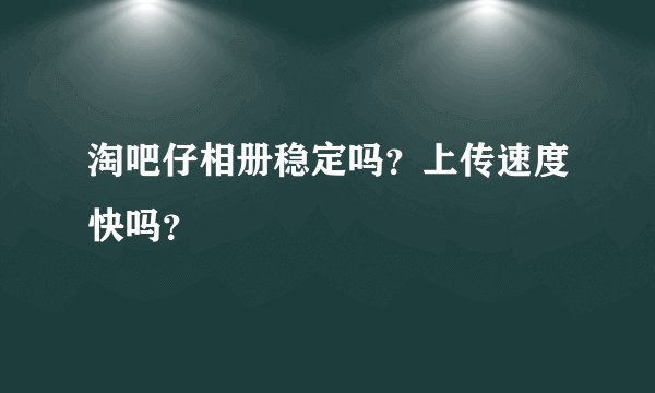 淘吧仔相册稳定吗？上传速度快吗？