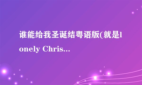 谁能给我圣诞结粤语版(就是lonely Christmas)的谐音歌词