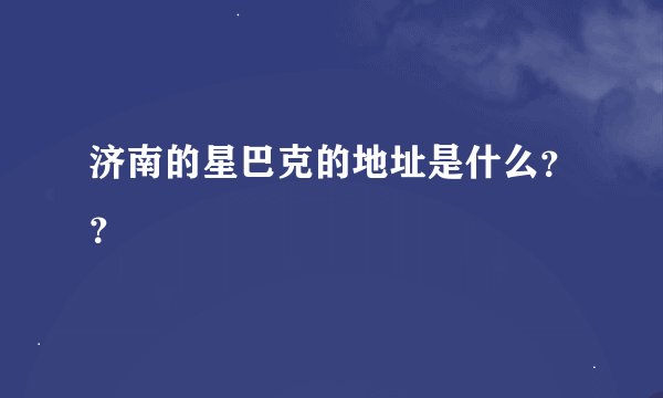 济南的星巴克的地址是什么？？