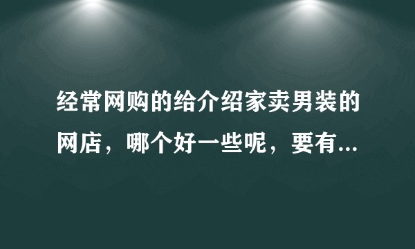经常网购的给介绍家卖男装的网店，哪个好一些呢，要有信誉度的