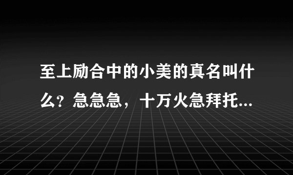 至上励合中的小美的真名叫什么？急急急，十万火急拜托各位了 3Q