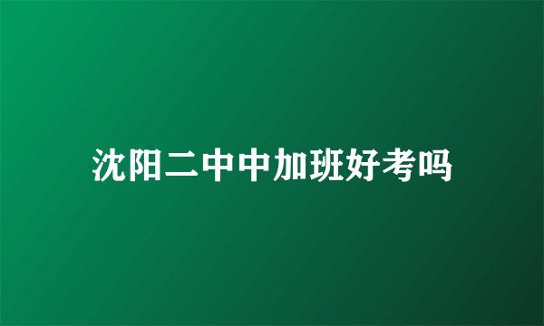 沈阳二中中加班好考吗