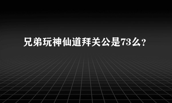 兄弟玩神仙道拜关公是73么？