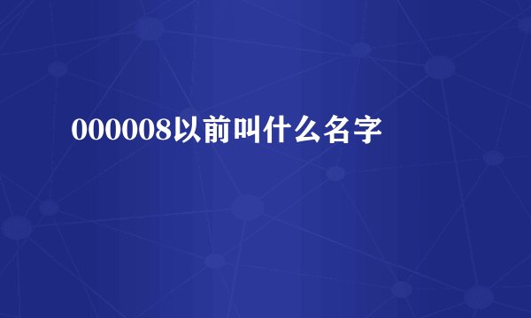 000008以前叫什么名字