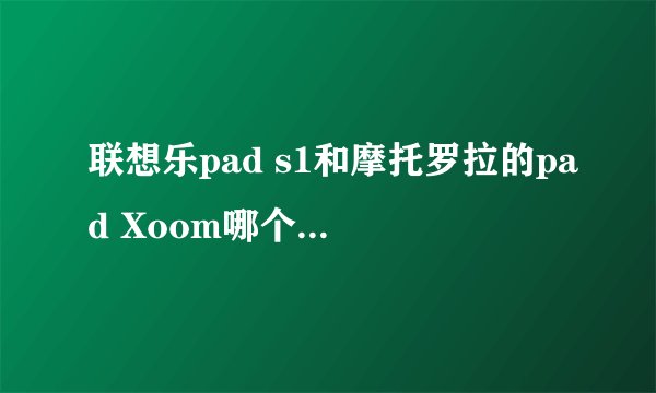 联想乐pad s1和摩托罗拉的pad Xoom哪个更好一些呀？