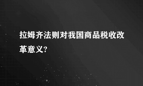 拉姆齐法则对我国商品税收改革意义?