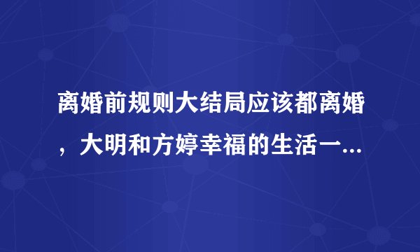 离婚前规则大结局应该都离婚，大明和方婷幸福的生活一起，是吗？