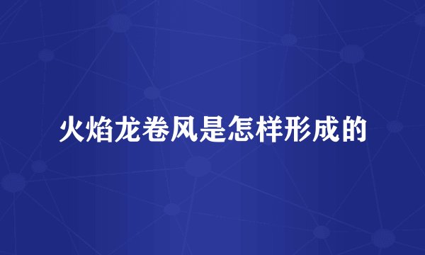 火焰龙卷风是怎样形成的