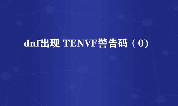 dnf出现 TENVF警告码（0)
