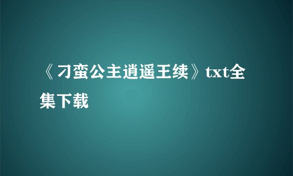 《刁蛮公主逍遥王续》txt全集下载