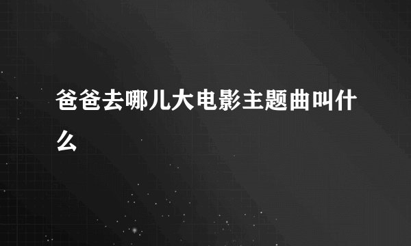 爸爸去哪儿大电影主题曲叫什么