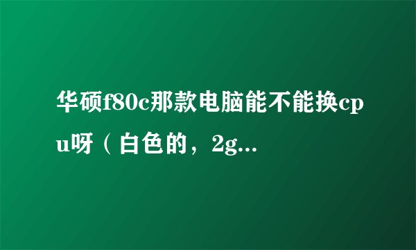 华硕f80c那款电脑能不能换cpu呀（白色的，2g内存，250硬盘）