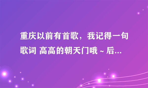 重庆以前有首歌，我记得一句歌词 高高的朝天门哦～后面记不到了，有谁知道这首歌？重谢！