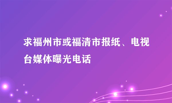 求福州市或福清市报纸、电视台媒体曝光电话