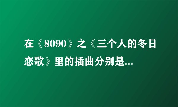 在《8090》之《三个人的冬日恋歌》里的插曲分别是哪几首？
