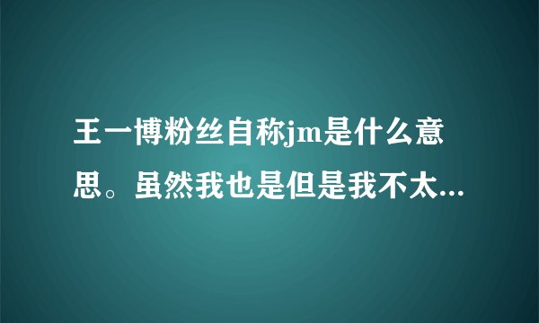 王一博粉丝自称jm是什么意思。虽然我也是但是我不太清楚?还有就是为什么现在都会说王一博平安喜乐?