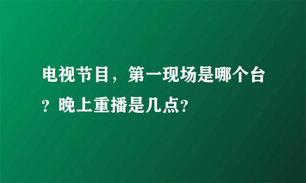 电视节目，第一现场是哪个台？晚上重播是几点？