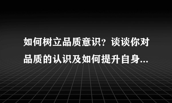 如何树立品质意识？谈谈你对品质的认识及如何提升自身的品质意识