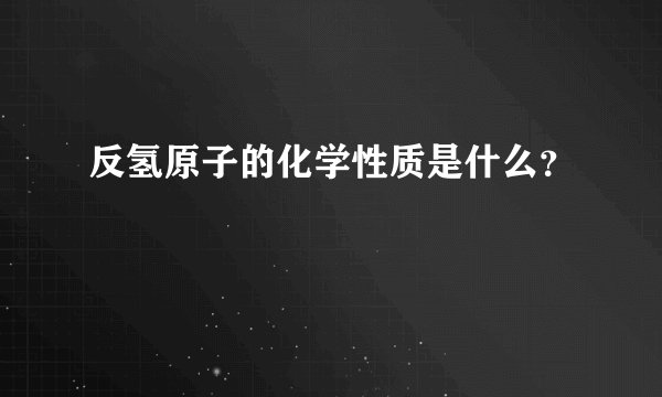 反氢原子的化学性质是什么？