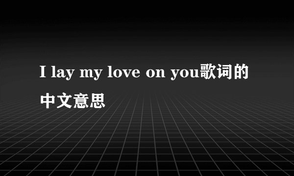 I lay my love on you歌词的中文意思