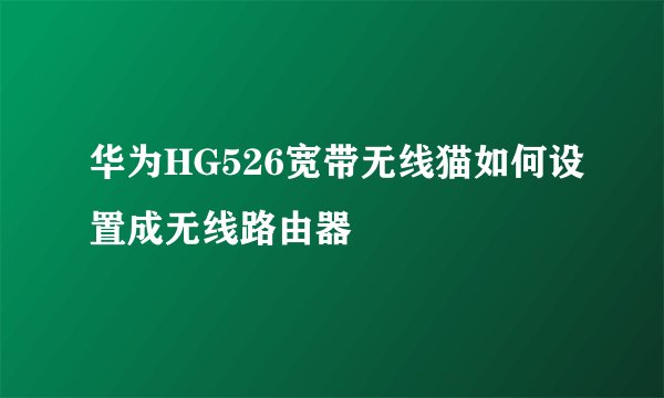 华为HG526宽带无线猫如何设置成无线路由器