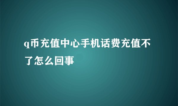 q币充值中心手机话费充值不了怎么回事