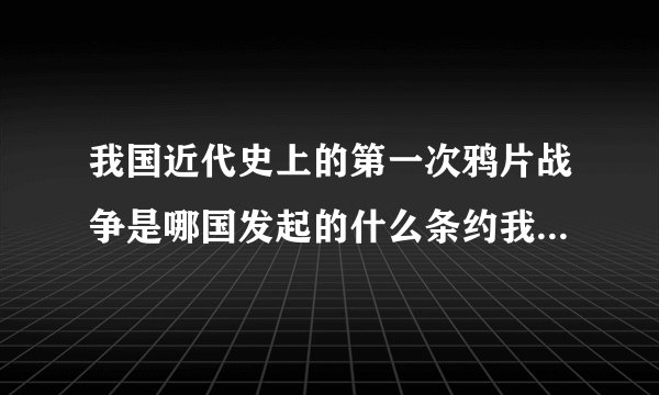 我国近代史上的第一次鸦片战争是哪国发起的什么条约我国近代史中的第一次鸦片战争是哪国发起的