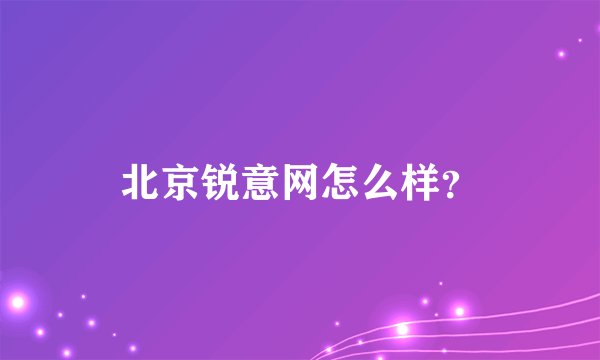 北京锐意网怎么样？