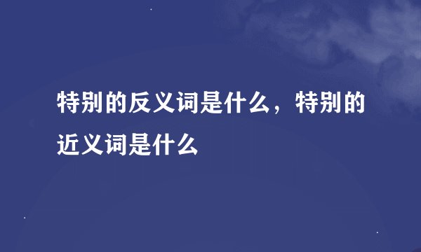 特别的反义词是什么，特别的近义词是什么