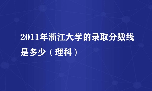 2011年浙江大学的录取分数线是多少（理科）