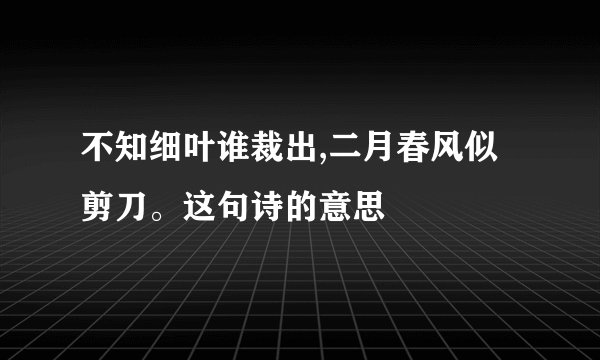 不知细叶谁裁出,二月春风似剪刀。这句诗的意思