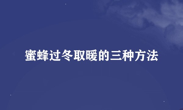 蜜蜂过冬取暖的三种方法