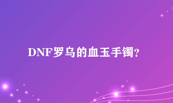 DNF罗乌的血玉手镯？