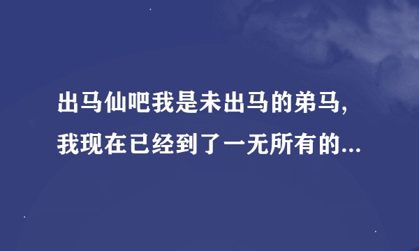 出马仙吧我是未出马的弟马,我现在已经到了一无所有的地步我该怎么办
