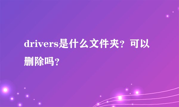 drivers是什么文件夹？可以删除吗？