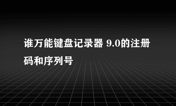谁万能键盘记录器 9.0的注册码和序列号
