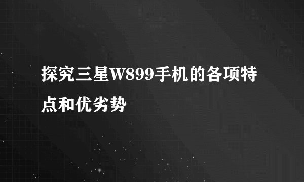 探究三星W899手机的各项特点和优劣势