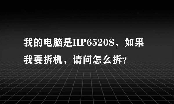 我的电脑是HP6520S，如果我要拆机，请问怎么拆？