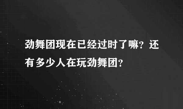 劲舞团现在已经过时了嘛？还有多少人在玩劲舞团？