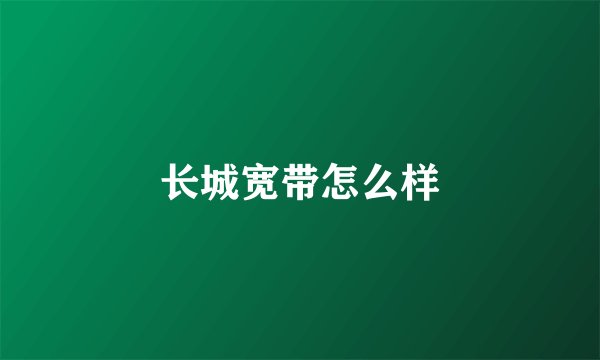 长城宽带怎么样