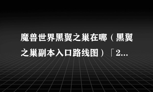 魔兽世界黑翼之巢在哪（黑翼之巢副本入口路线图）「2023推荐」